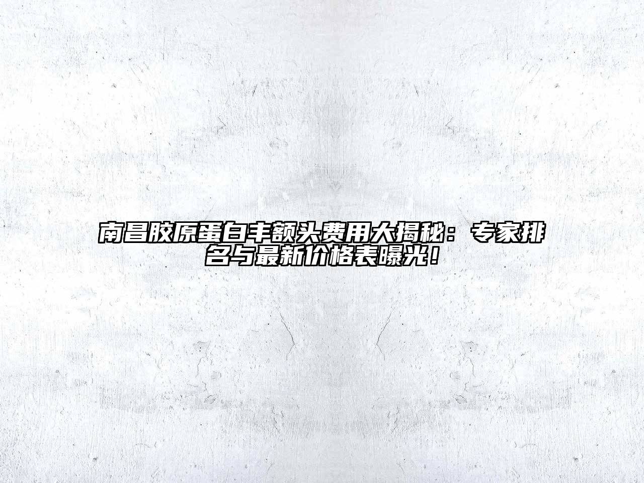 南昌胶原蛋白丰额头费用大揭秘：专家排名与最新价格表曝光！
