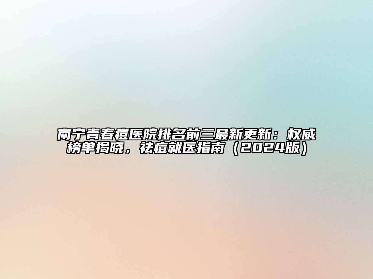 南宁青春痘医院排名前三最新更新：权威榜单揭晓，祛痘就医指南（2024版）