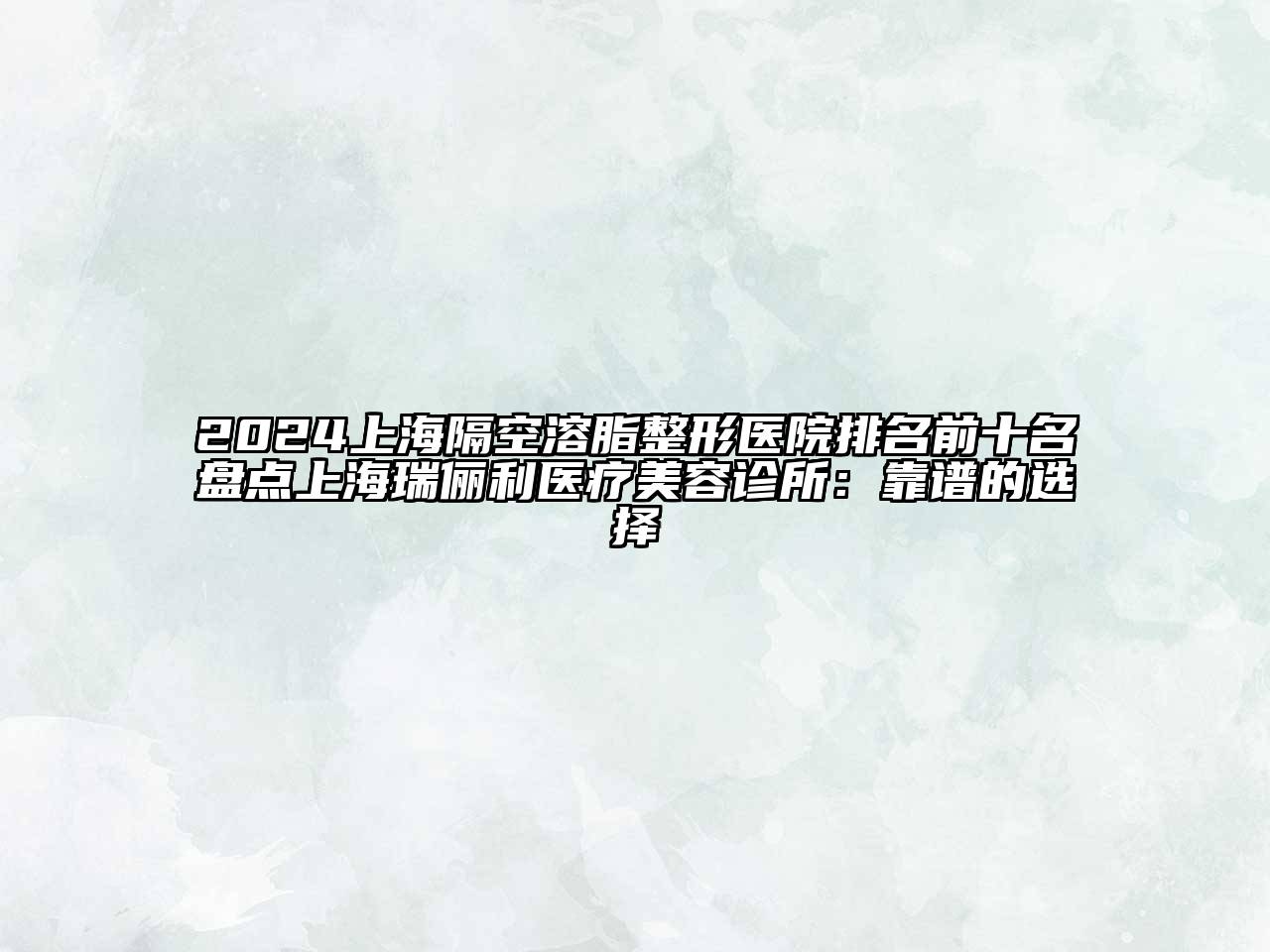 2024上海隔空溶脂整形医院排名前十名盘点上海瑞俪利医疗美容诊所：靠谱的选择