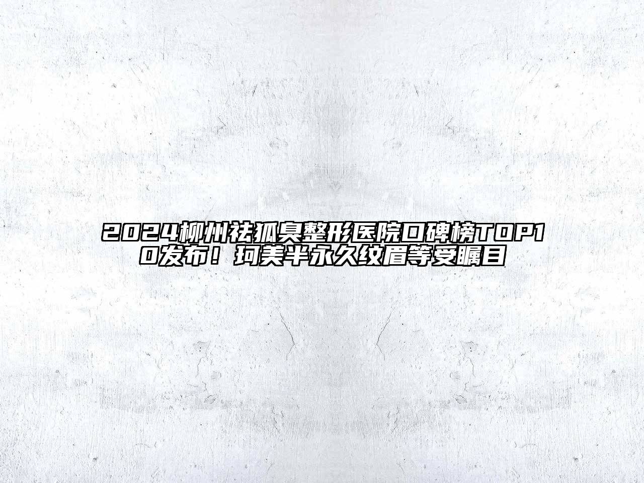 2024柳州祛狐臭整形医院口碑榜TOP10发布！珂美半永久纹眉等受瞩目