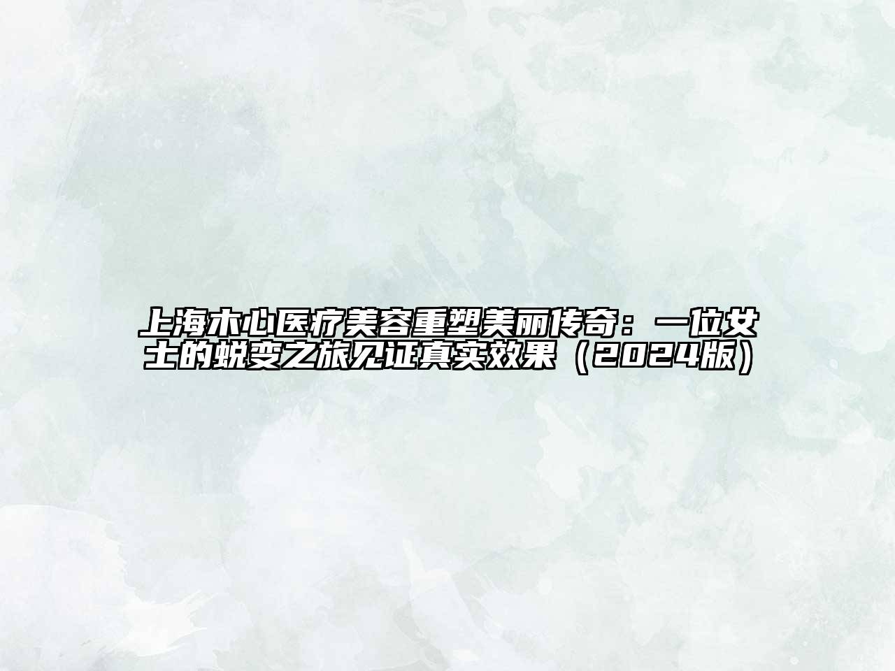 上海木心医疗美容重塑美丽传奇：一位女士的蜕变之旅见证真实效果（2024版）