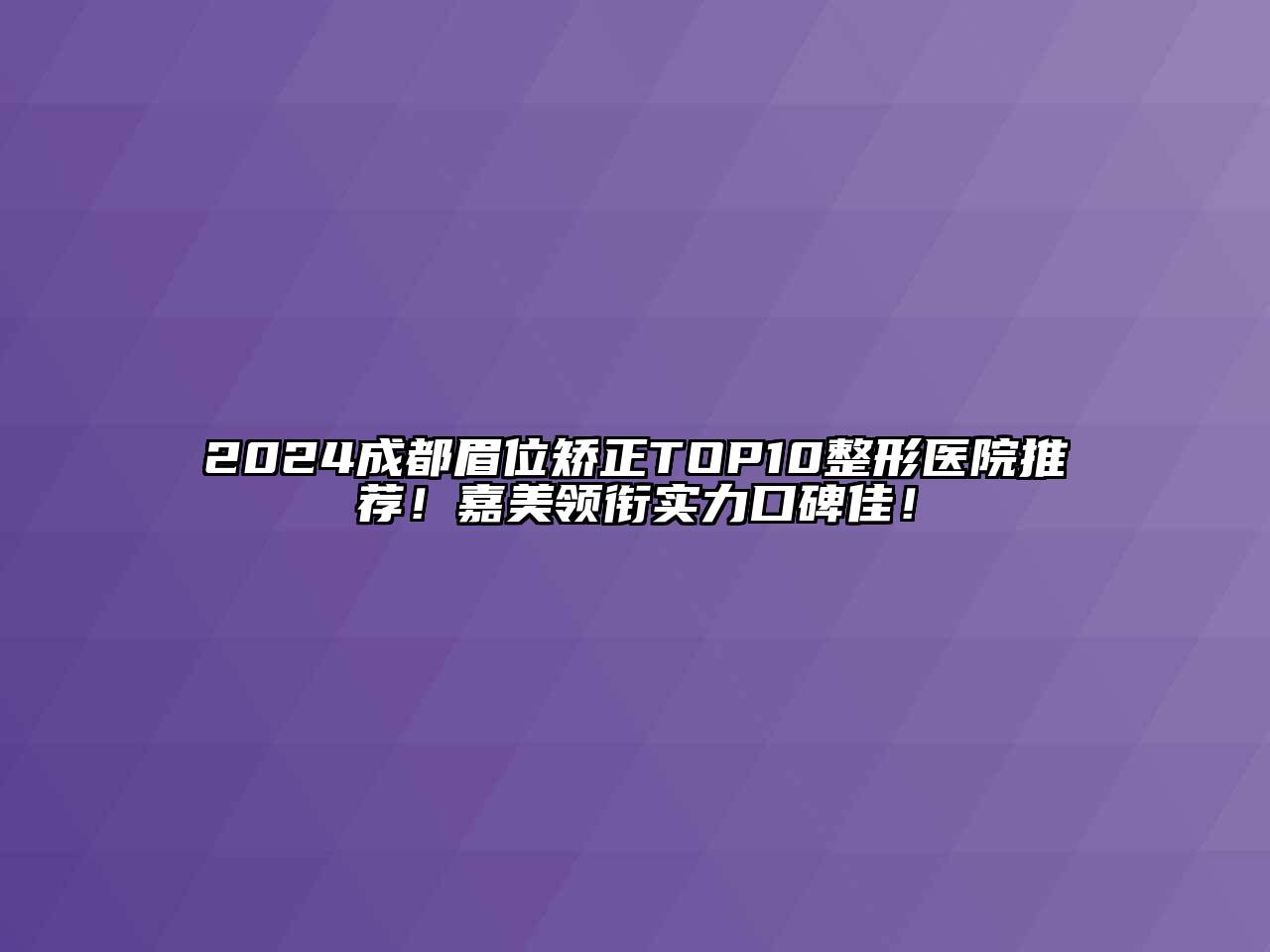 2024成都眉位矫正TOP10整形医院推荐！嘉美领衔实力口碑佳！