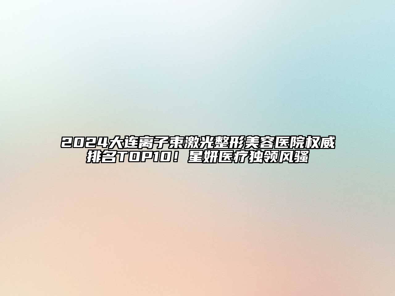 2024大连离子束激光整形美容医院权威排名TOP10！星妍医疗独领风骚