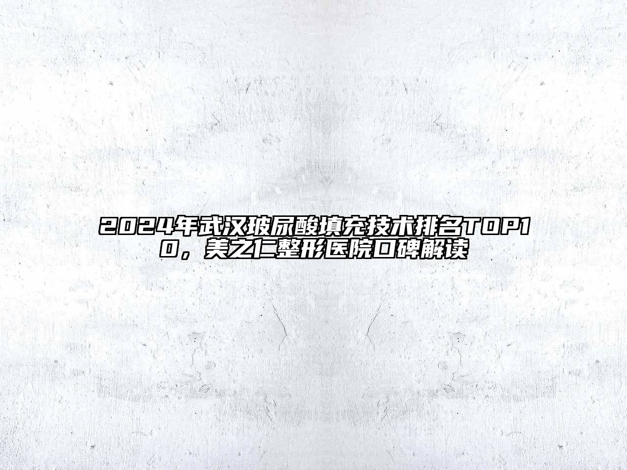 2024年武汉玻尿酸填充技术排名TOP10，美之仁整形医院口碑解读
