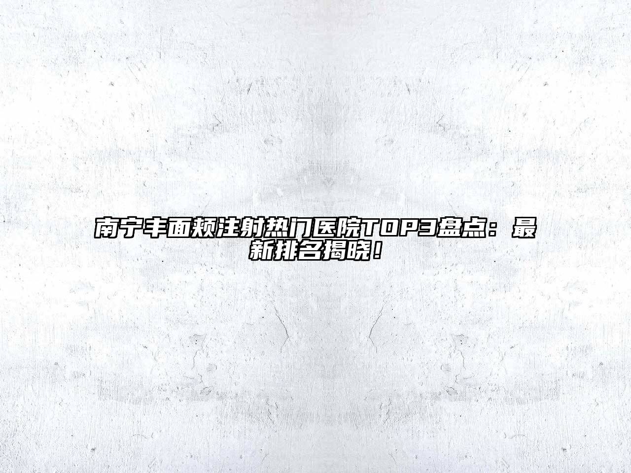 南宁丰面颊注射热门医院TOP3盘点：最新排名揭晓！