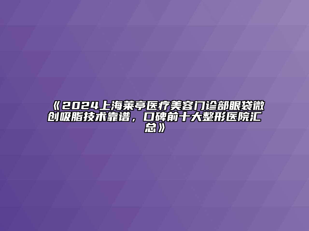 2024上海莱亭医疗美容门诊部眼袋微创吸脂技术靠谱，口碑前十大整形医院汇总