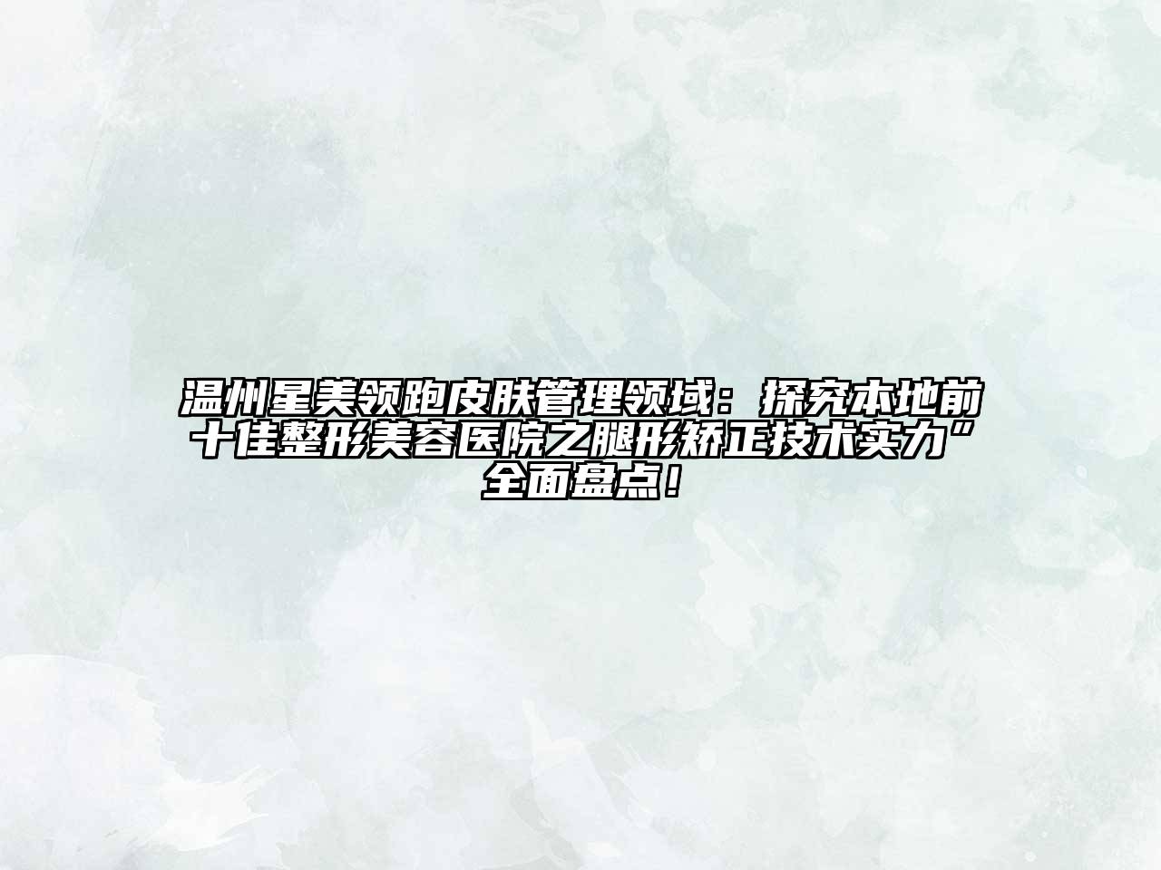 温州星美领跑皮肤管理领域：探究本地前十佳整形美容医院之腿形矫正技术实力”全面盘点！