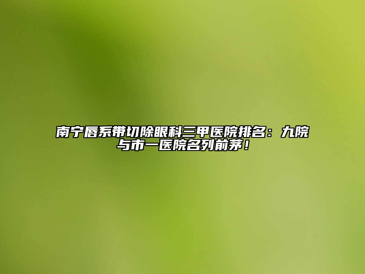 南宁唇系带切除眼科三甲医院排名：九院与市一医院名列前茅！