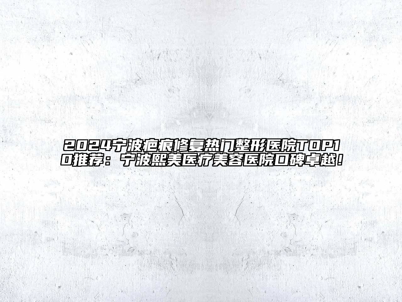 2024宁波疤痕修复热门整形医院TOP10推荐：宁波熙美医疗美容医院口碑卓越！