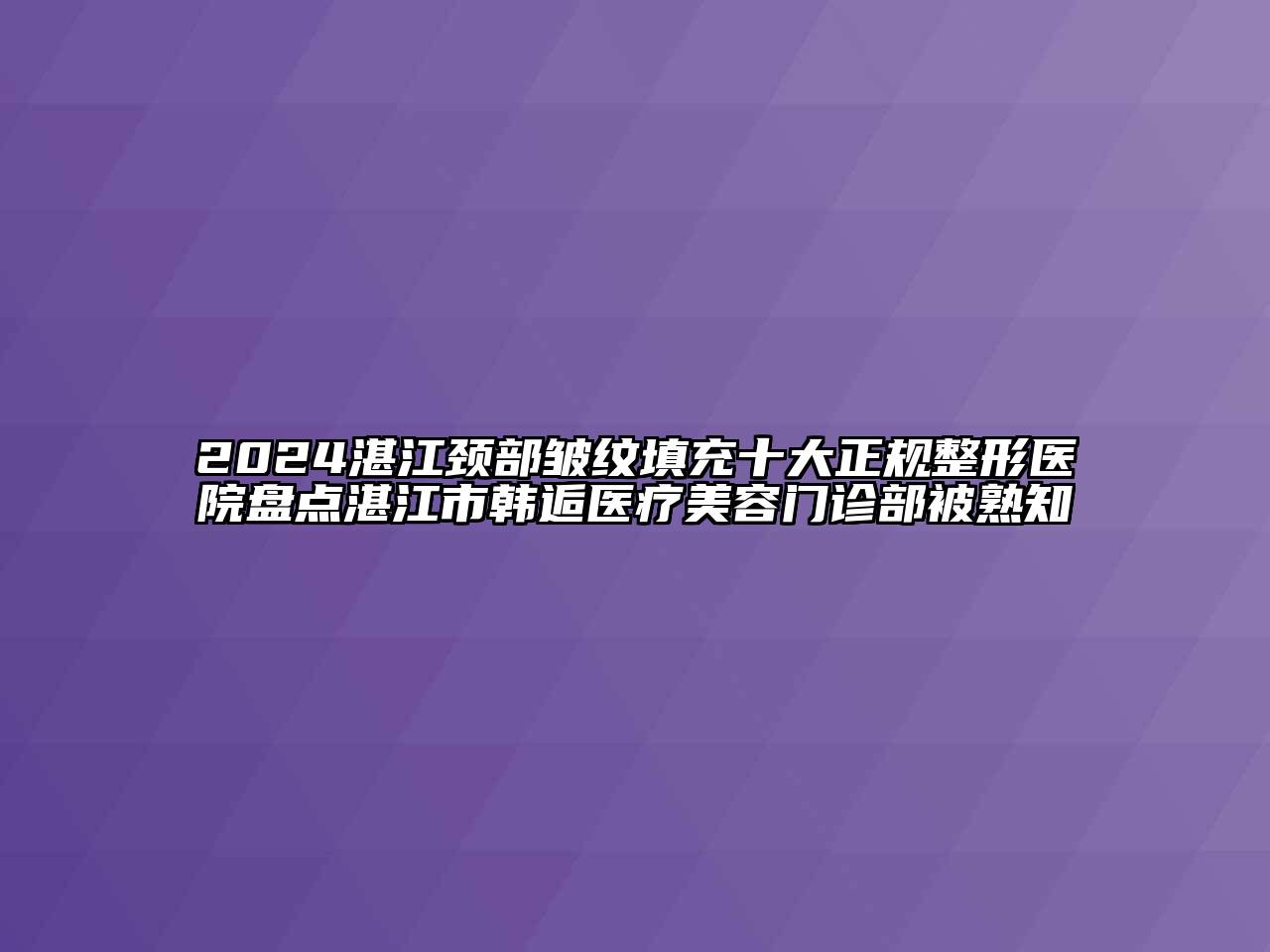 2024湛江颈部皱纹填充十大正规整形医院盘点湛江市韩逅医疗美容门诊部被熟知