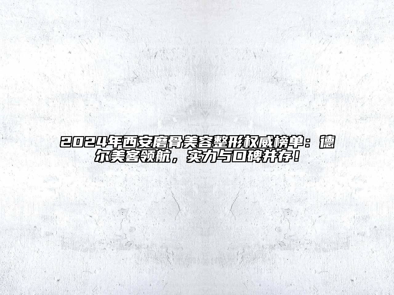 2024年西安磨骨美容整形权威榜单：德尔美客领航，实力与口碑并存！