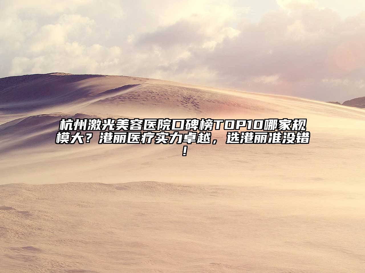 杭州激光美容医院口碑榜TOP10哪家规模大？港丽医疗实力卓越，选港丽准没错！