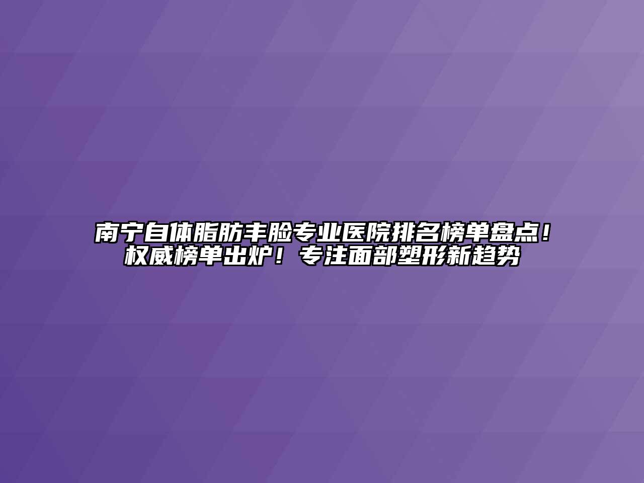 南宁自体脂肪丰脸专业医院排名榜单盘点！权威榜单出炉！专注面部塑形新趋势