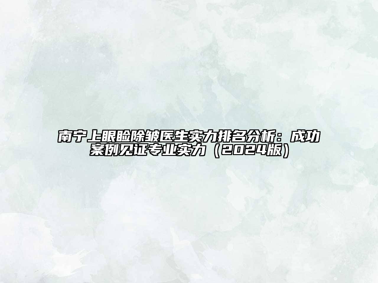 南宁上眼睑除皱医生实力排名分析：成功案例见证专业实力（2024版）