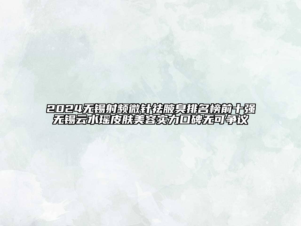 2024无锡射频微针祛腋臭排名榜前十强无锡云水瑶皮肤美容实力口碑无可争议