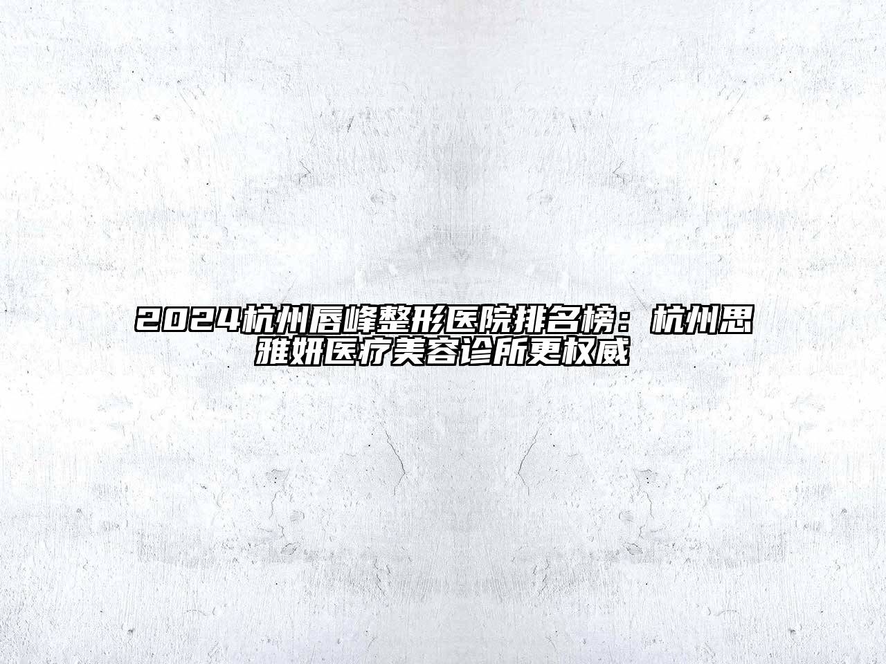 2024杭州唇峰整形医院排名榜：杭州思雅妍医疗美容诊所更权威