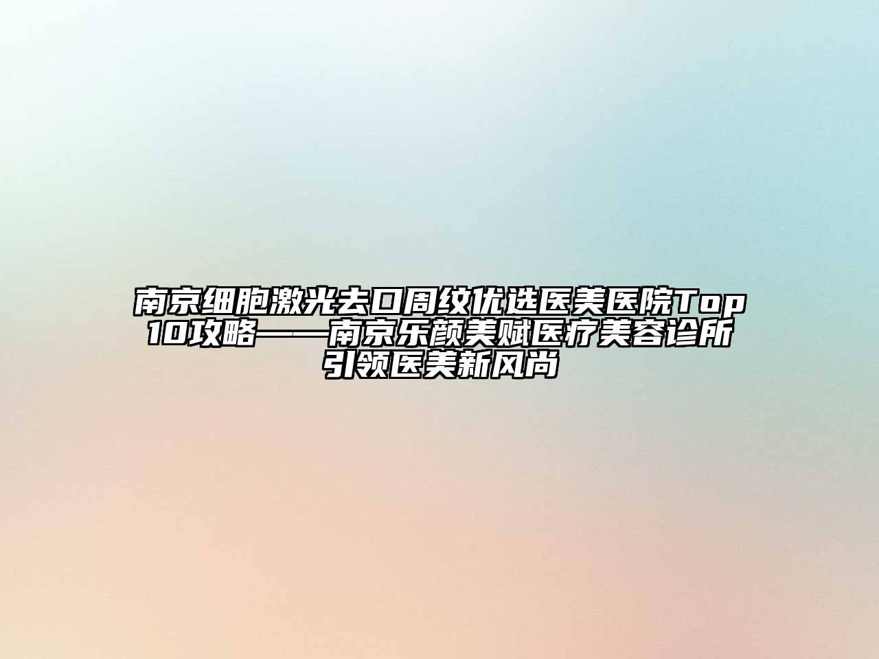南京细胞激光去口周纹优选医美医院Top10攻略——南京乐颜美赋医疗美容诊所引领医美新风尚
