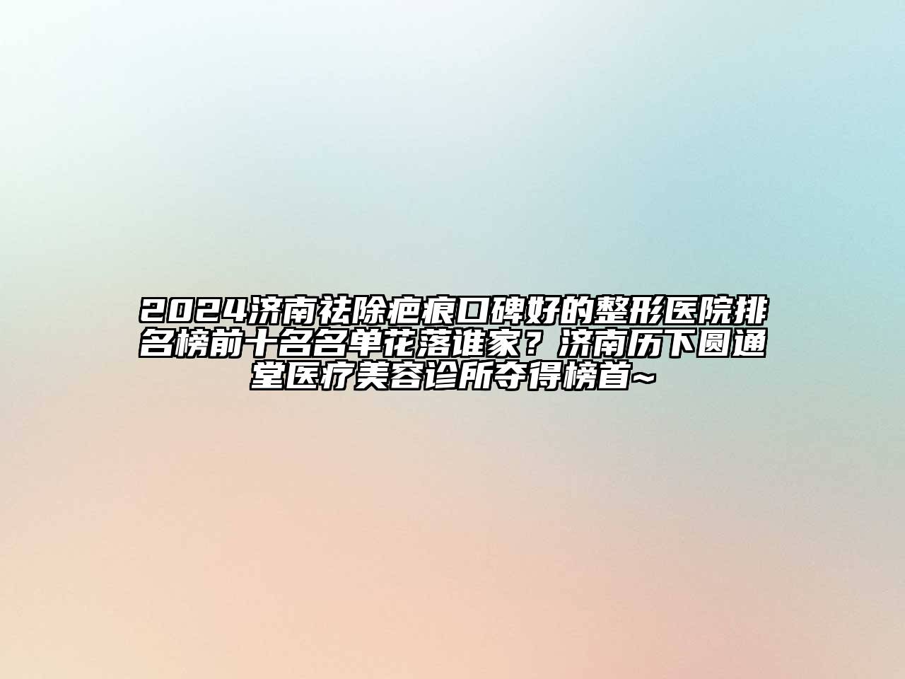 2024济南祛除疤痕口碑好的整形医院排名榜前十名名单花落谁家？济南历下圆通堂医疗美容诊所夺得榜首~