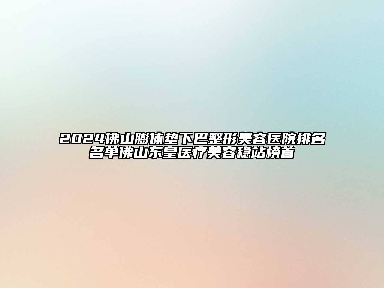 2024佛山膨体垫下巴整形美容医院排名名单佛山东皇医疗美容稳站榜首