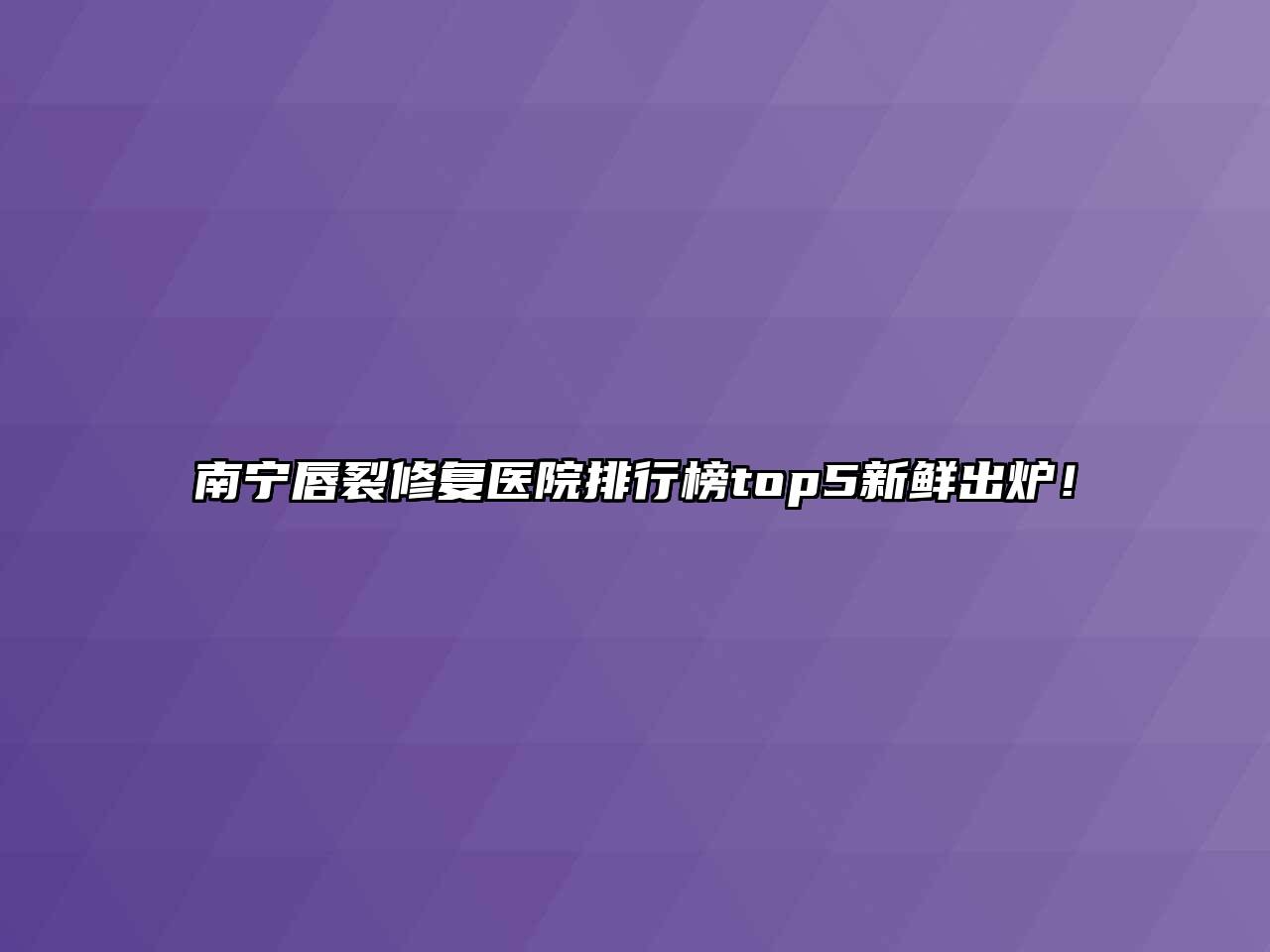 南宁唇裂修复医院排行榜top5新鲜出炉！