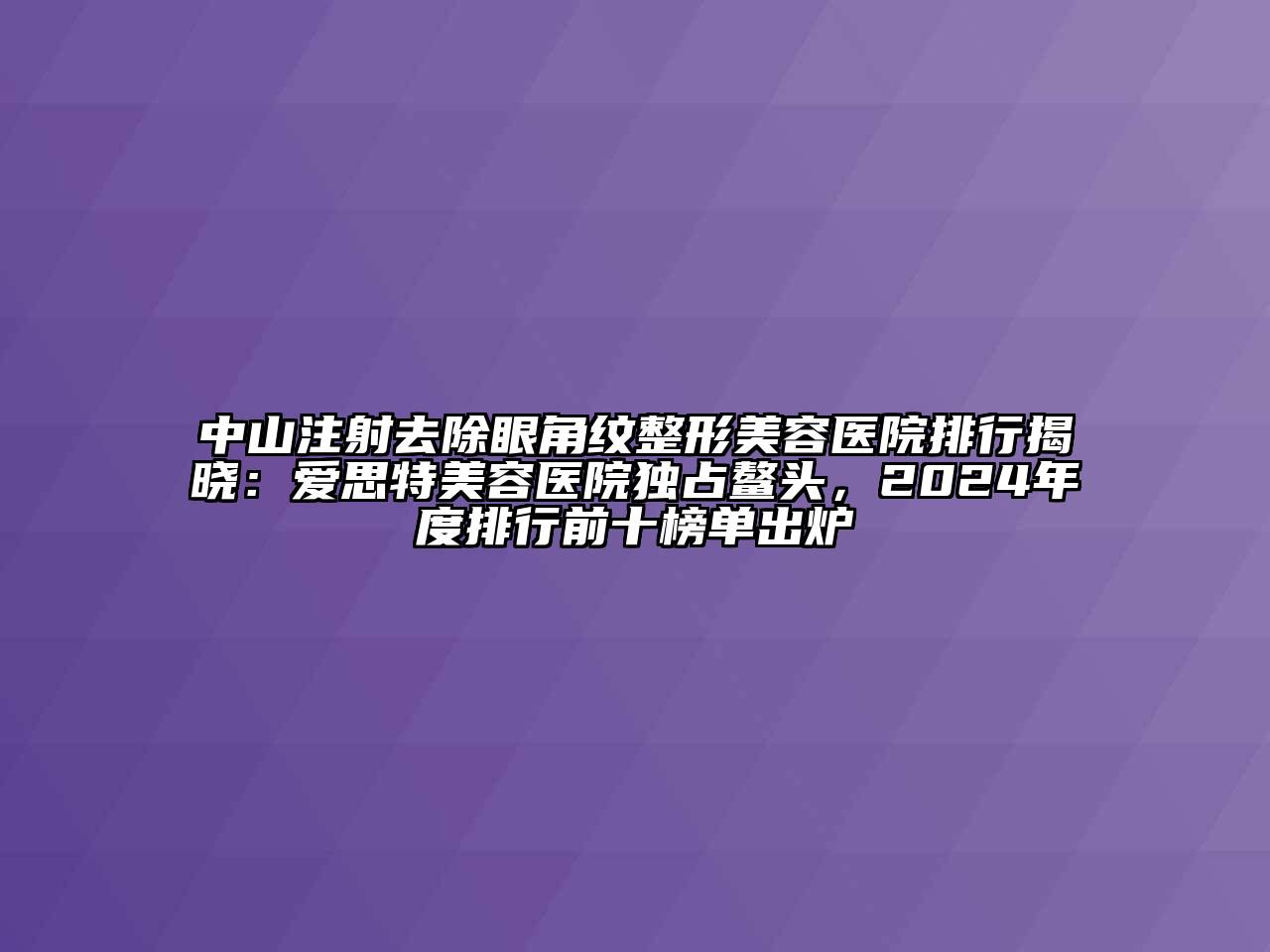 中山注射去除眼角纹整形美容医院排行揭晓：爱思特美容医院独占鳌头，2024年度排行前十榜单出炉