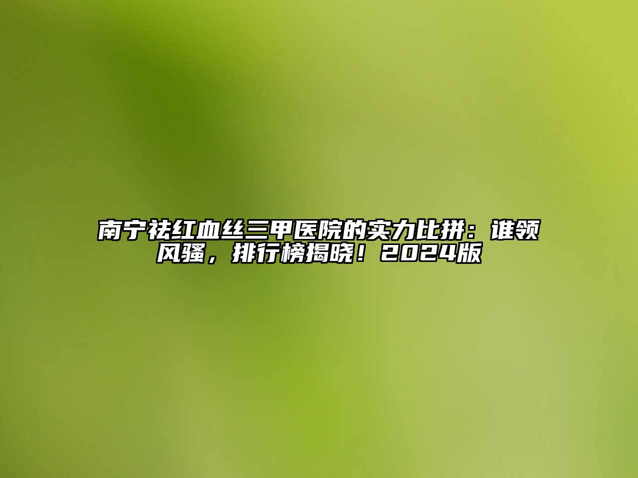 南宁祛红血丝三甲医院的实力比拼：谁领风骚，排行榜揭晓！2024版