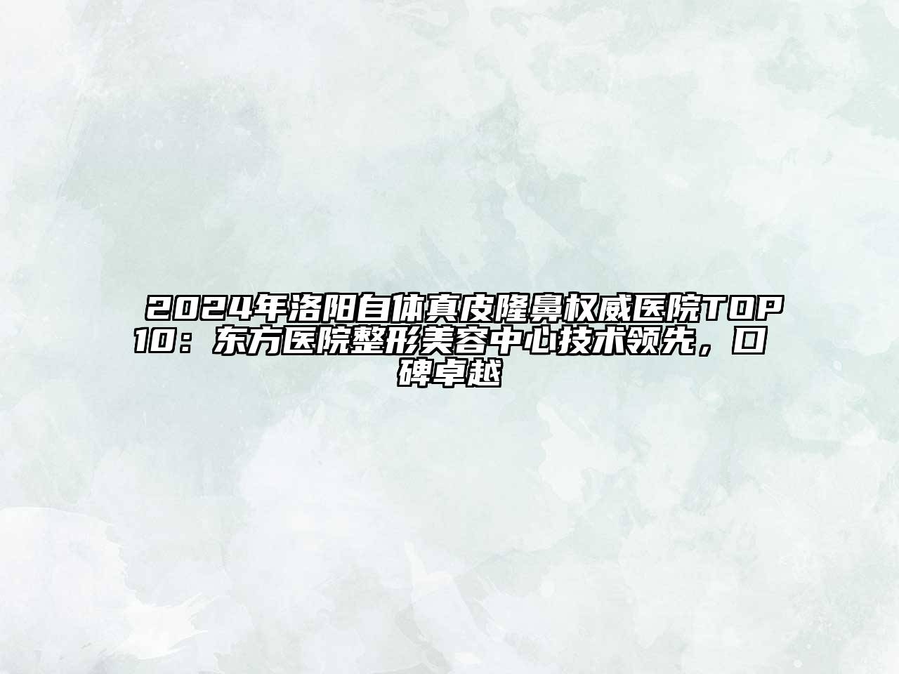 2024年洛阳自体真皮隆鼻权威医院TOP10：东方医院整形美容中心技术领先，口碑卓越