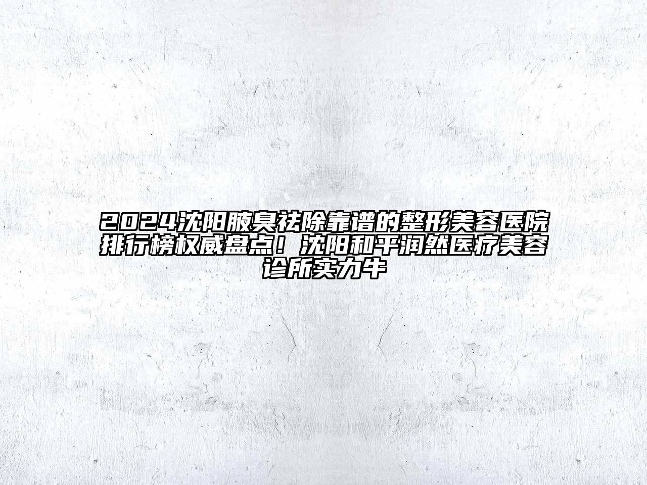 2024沈阳腋臭祛除靠谱的整形美容医院排行榜权威盘点！沈阳和平润然医疗美容诊所实力牛