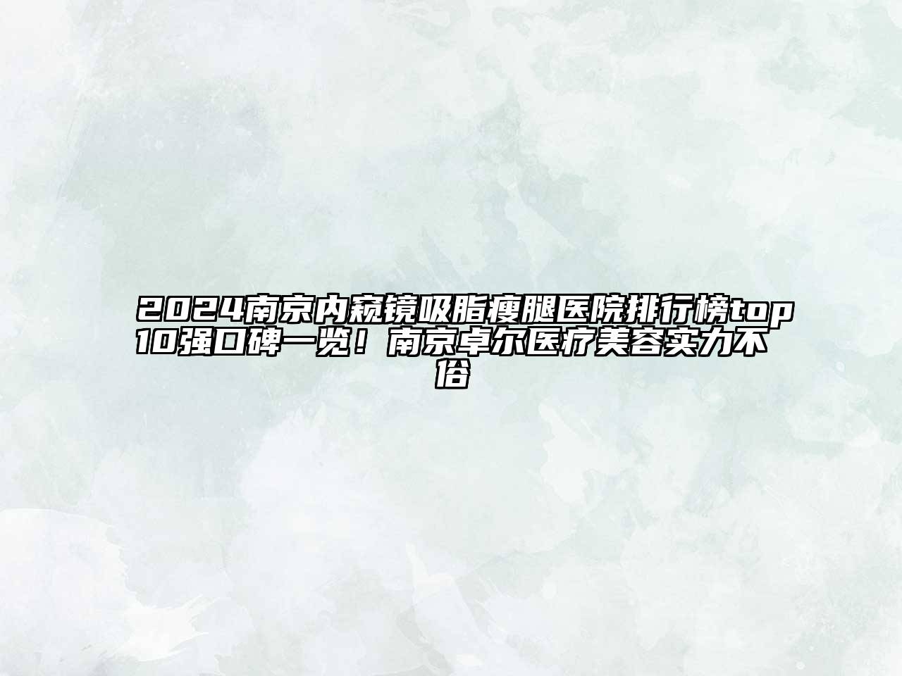2024南京内窥镜吸脂瘦腿医院排行榜top10强口碑一览！南京卓尔医疗美容实力不俗
