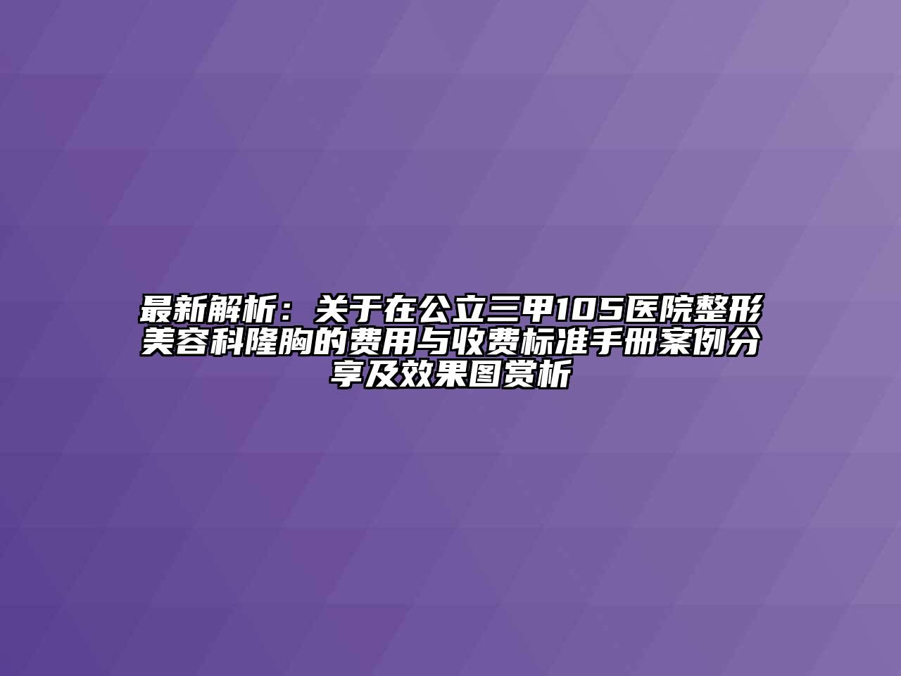 最新解析：关于在公立三甲105医院整形美容科隆胸的费用与收费标准手册案例分享及效果图赏析