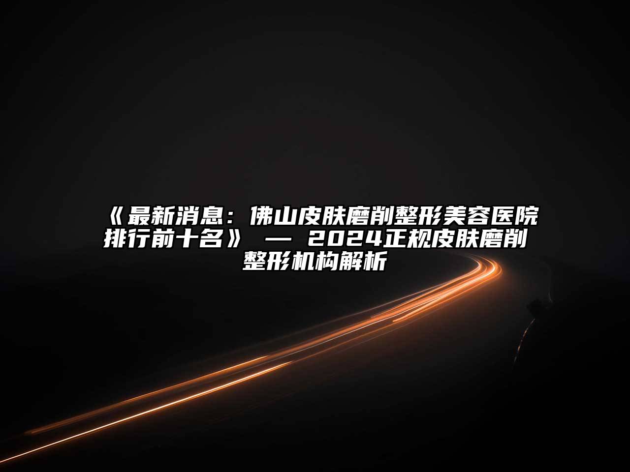 最新消息：佛山皮肤磨削整形美容医院排行前十名 — 2024正规皮肤磨削整形机构解析