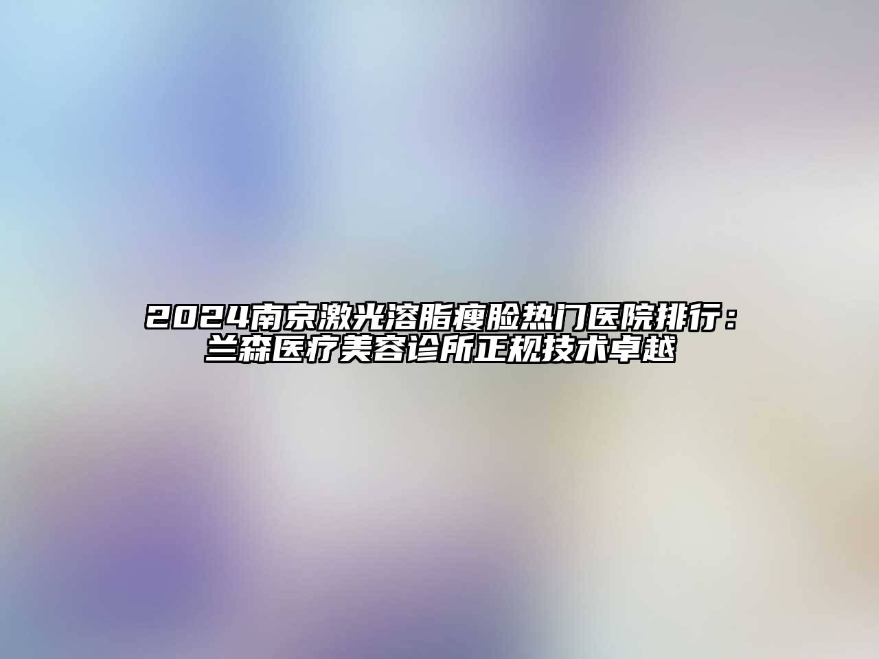 2024南京激光溶脂瘦脸热门医院排行：兰森医疗美容诊所正规技术卓越