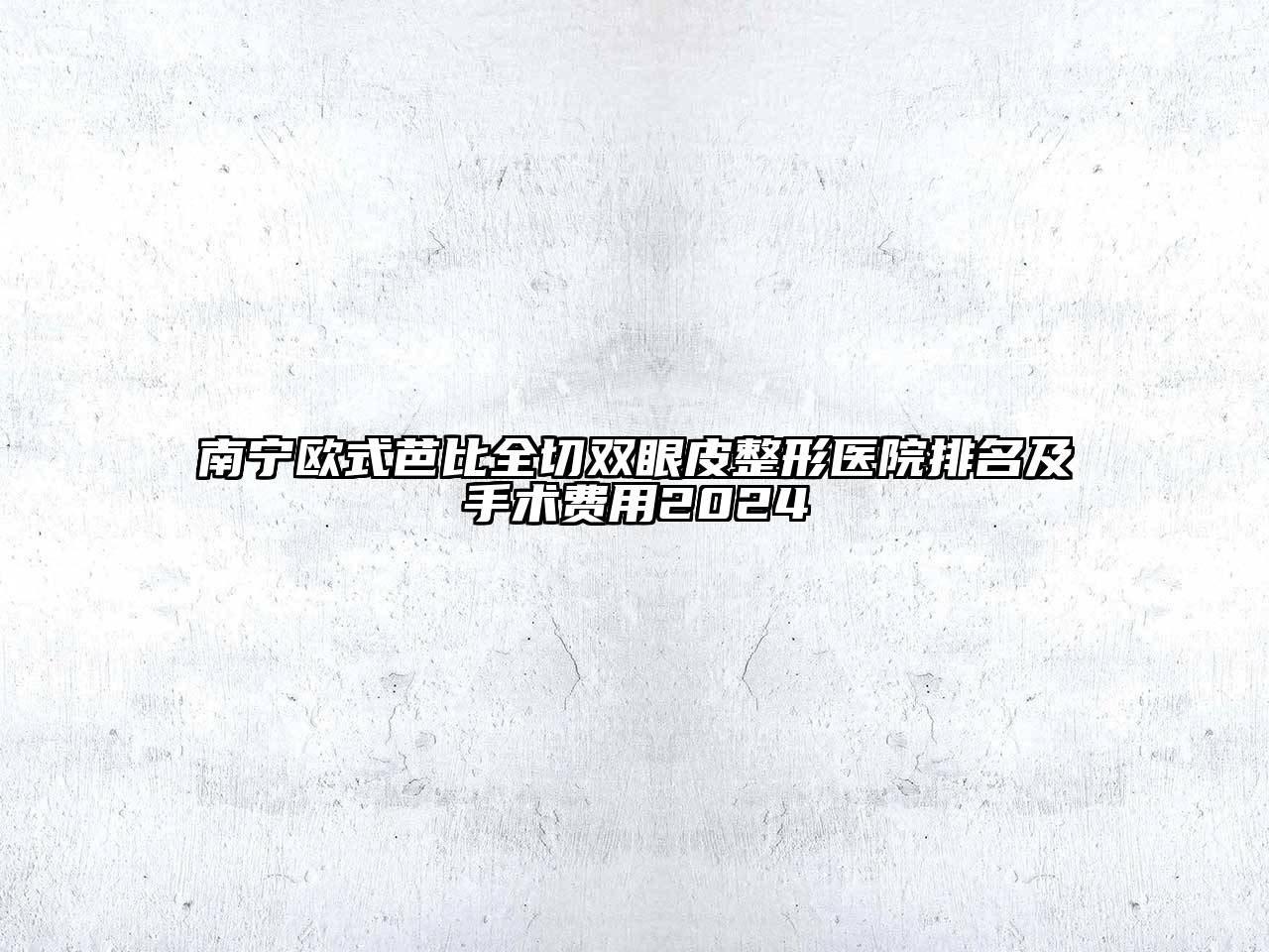 南宁欧式芭比全切双眼皮整形医院排名及手术费用2024