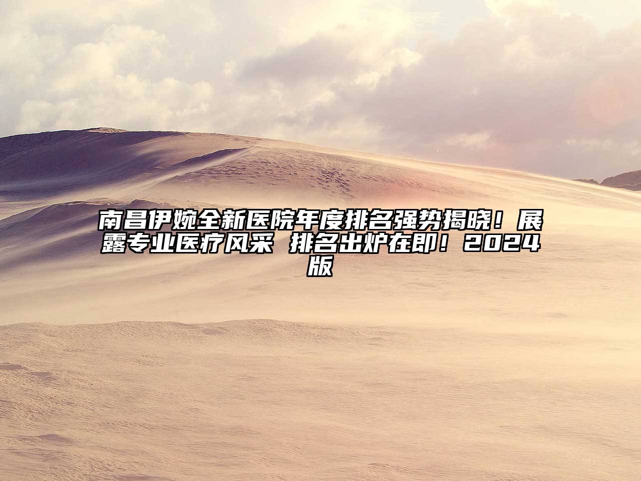南昌伊婉全新医院年度排名强势揭晓！展露专业医疗风采 排名出炉在即！2024版