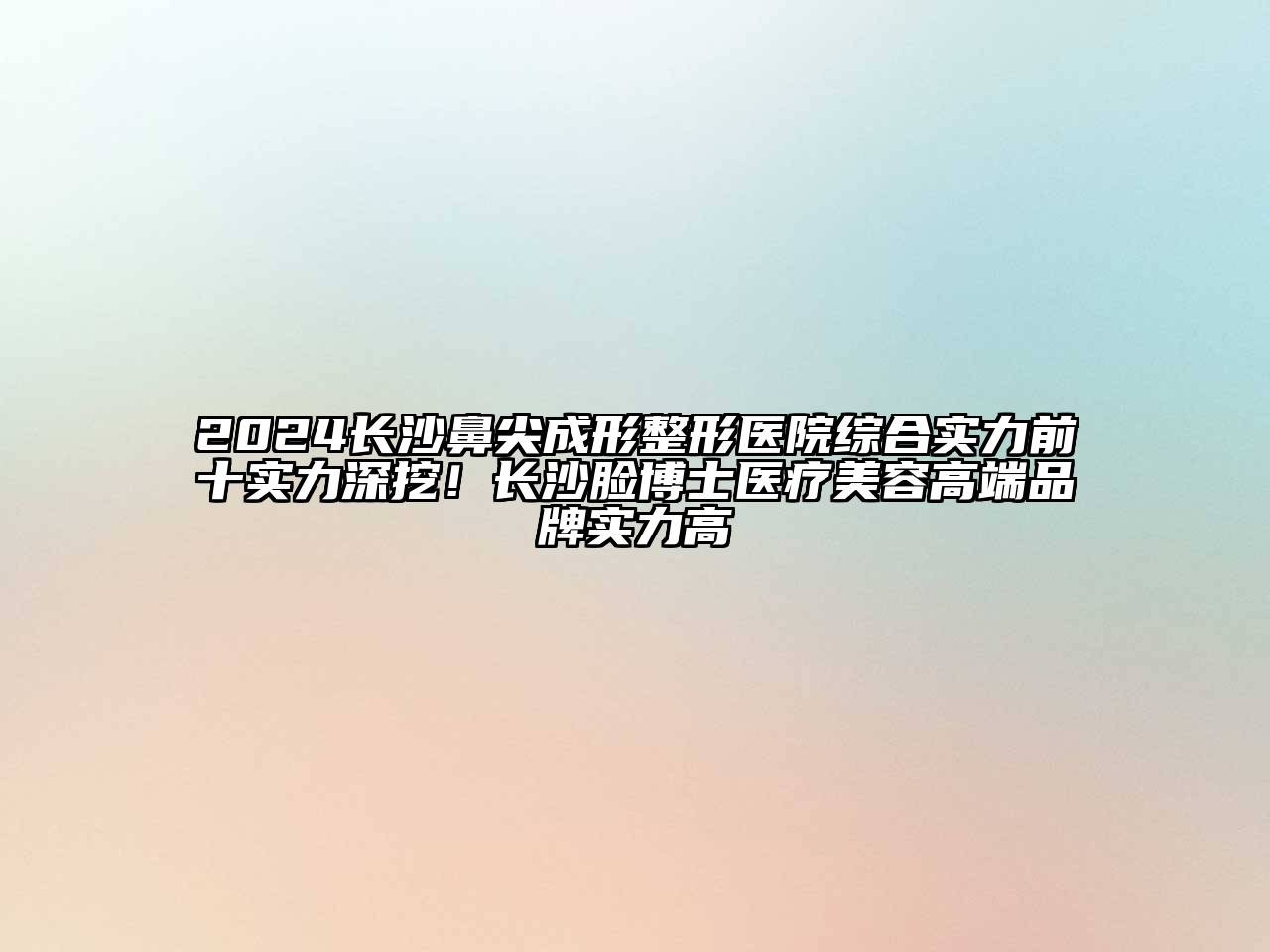 2024长沙鼻尖成形整形医院综合实力前十实力深挖！长沙脸博士医疗美容高端品牌实力高
