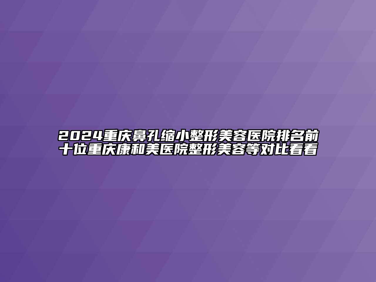 2024重庆鼻孔缩小整形美容医院排名前十位重庆康和美医院整形美容等对比看看