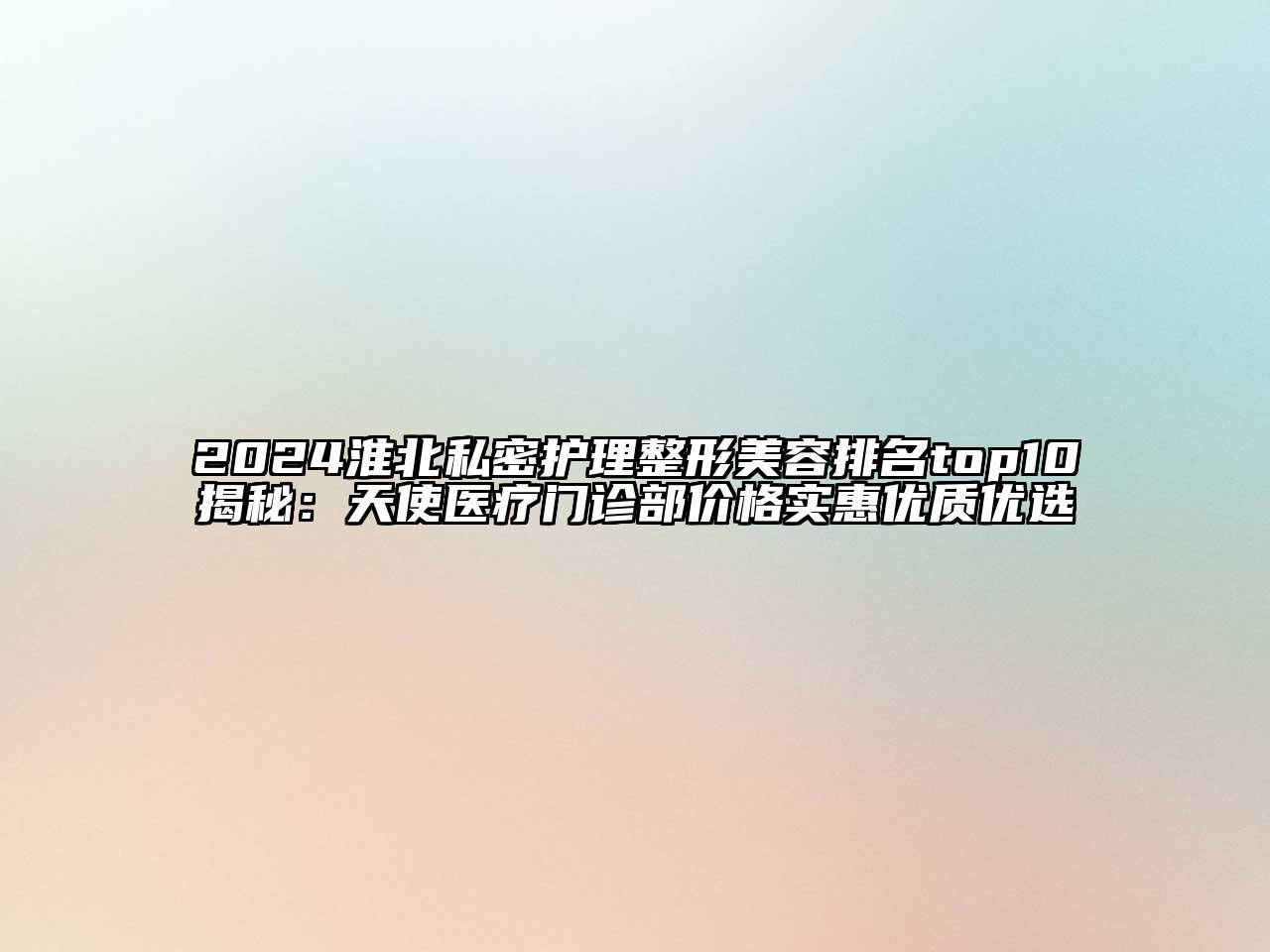 2024淮北私密护理整形美容排名top10揭秘：天使医疗门诊部价格实惠优质优选