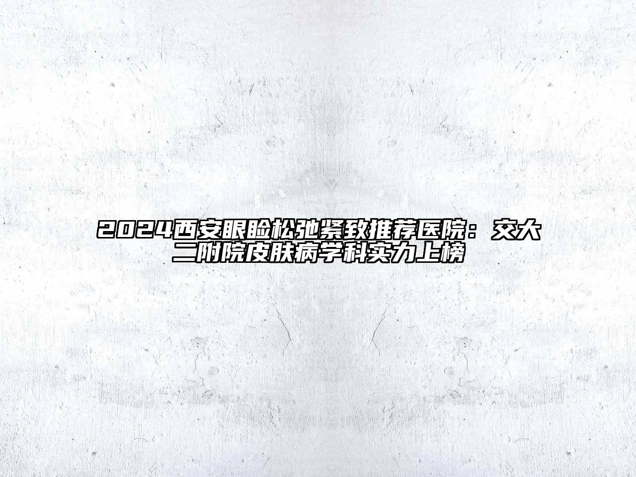 2024西安眼睑松弛紧致推荐医院：交大二附院皮肤病学科实力上榜