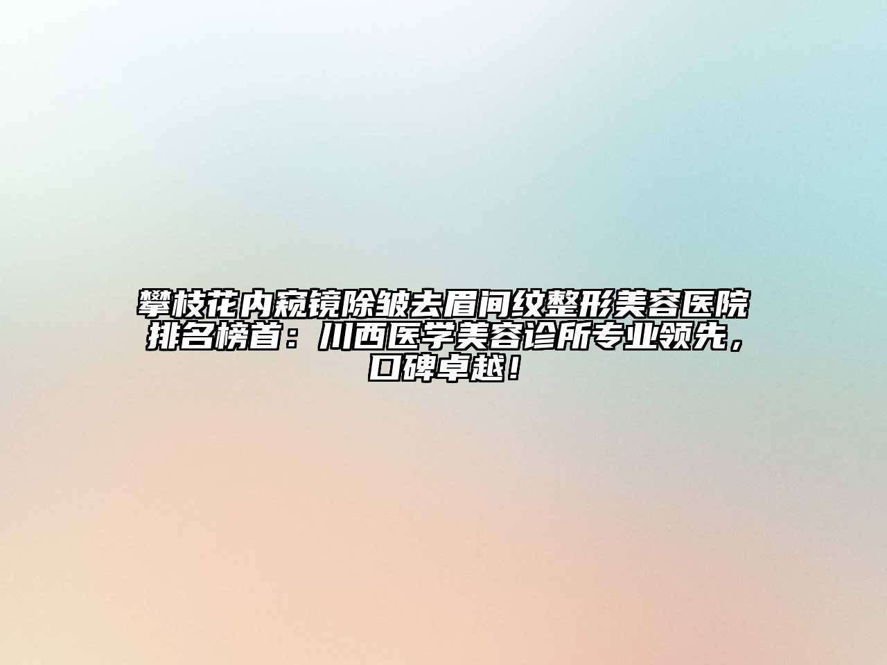 攀枝花内窥镜除皱去眉间纹整形美容医院排名榜首：川西医学美容诊所专业领先，口碑卓越！