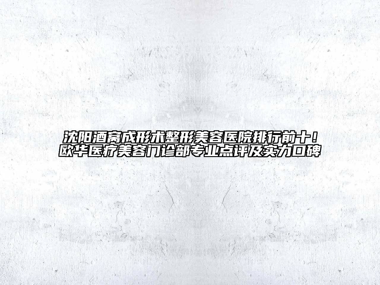 沈阳酒窝成形术整形美容医院排行前十！欧华医疗美容门诊部专业点评及实力口碑