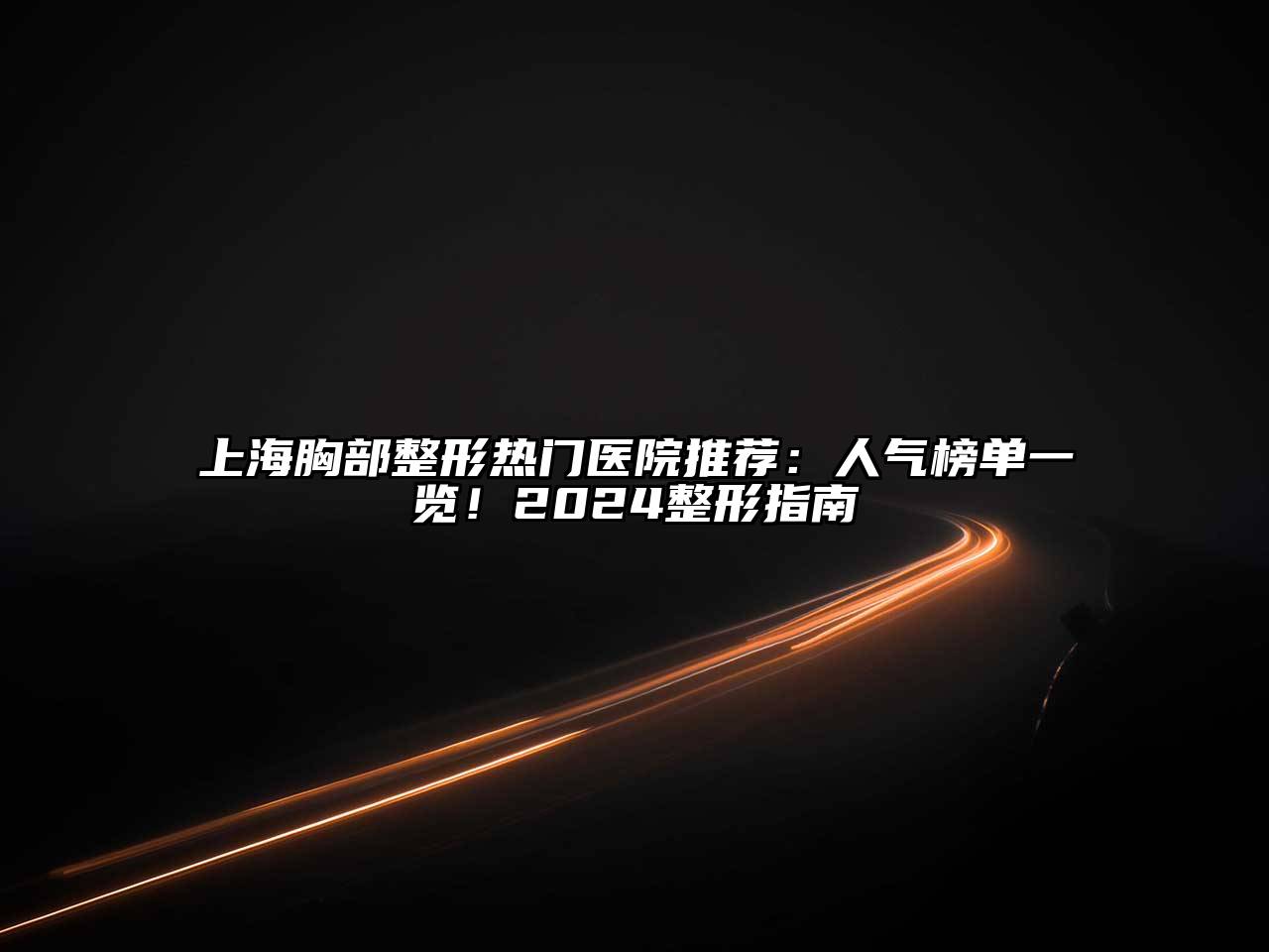 上海胸部整形热门医院推荐：人气榜单一览！2024整形指南