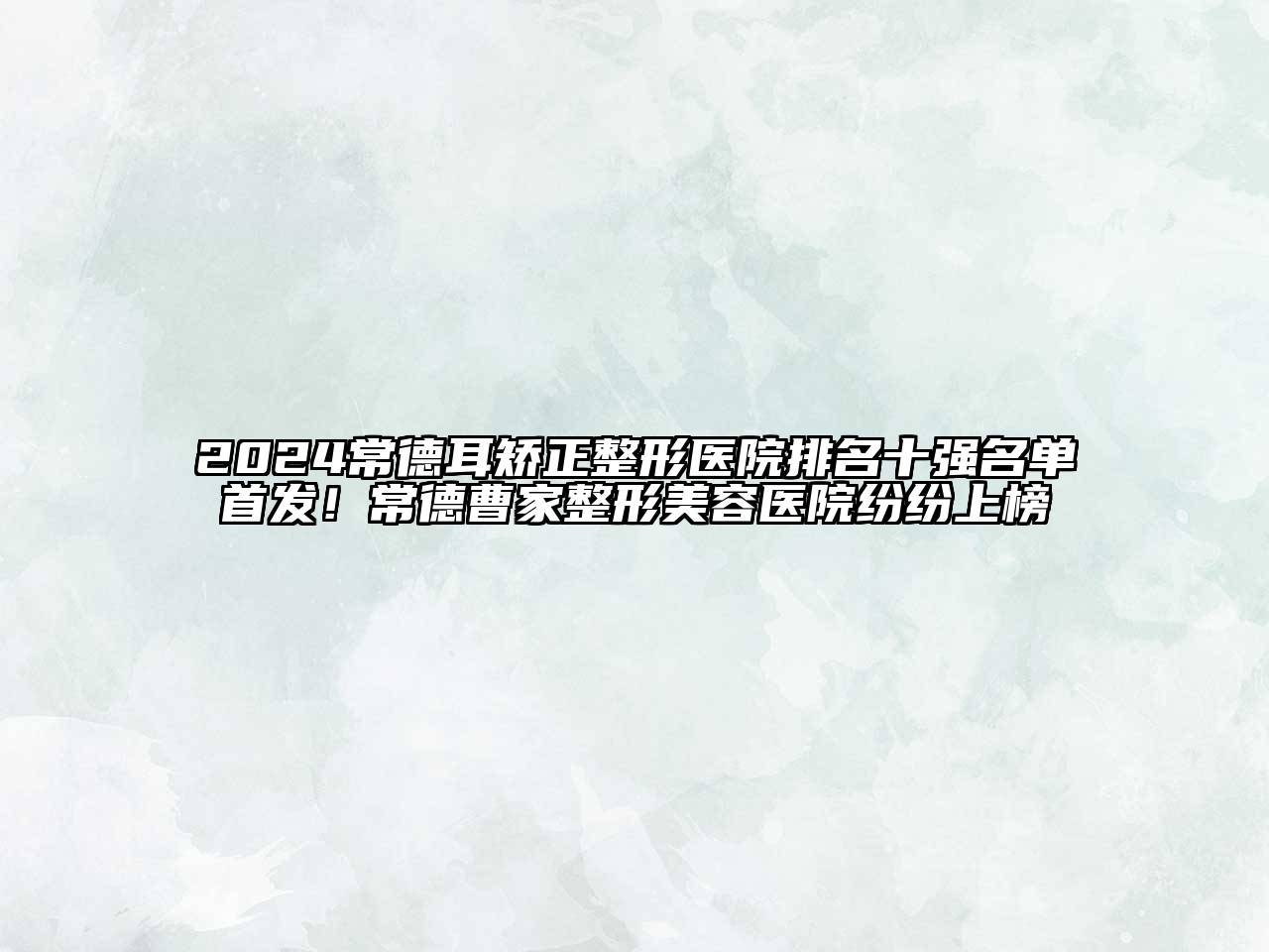 2024常德耳矫正整形医院排名十强名单首发！常德曹家整形美容医院纷纷上榜