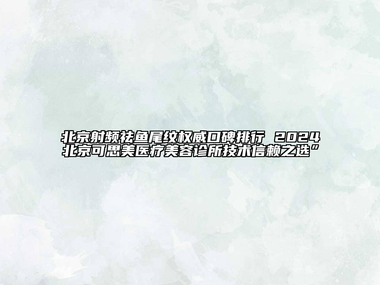 北京射频祛鱼尾纹权威口碑排行 2024北京可思美医疗美容诊所技术信赖之选”