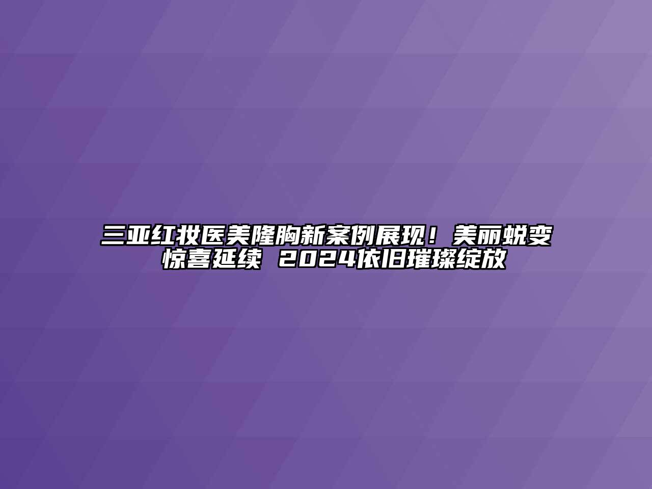 三亚红妆医美隆胸新案例展现！美丽蜕变 惊喜延续 2024依旧璀璨绽放