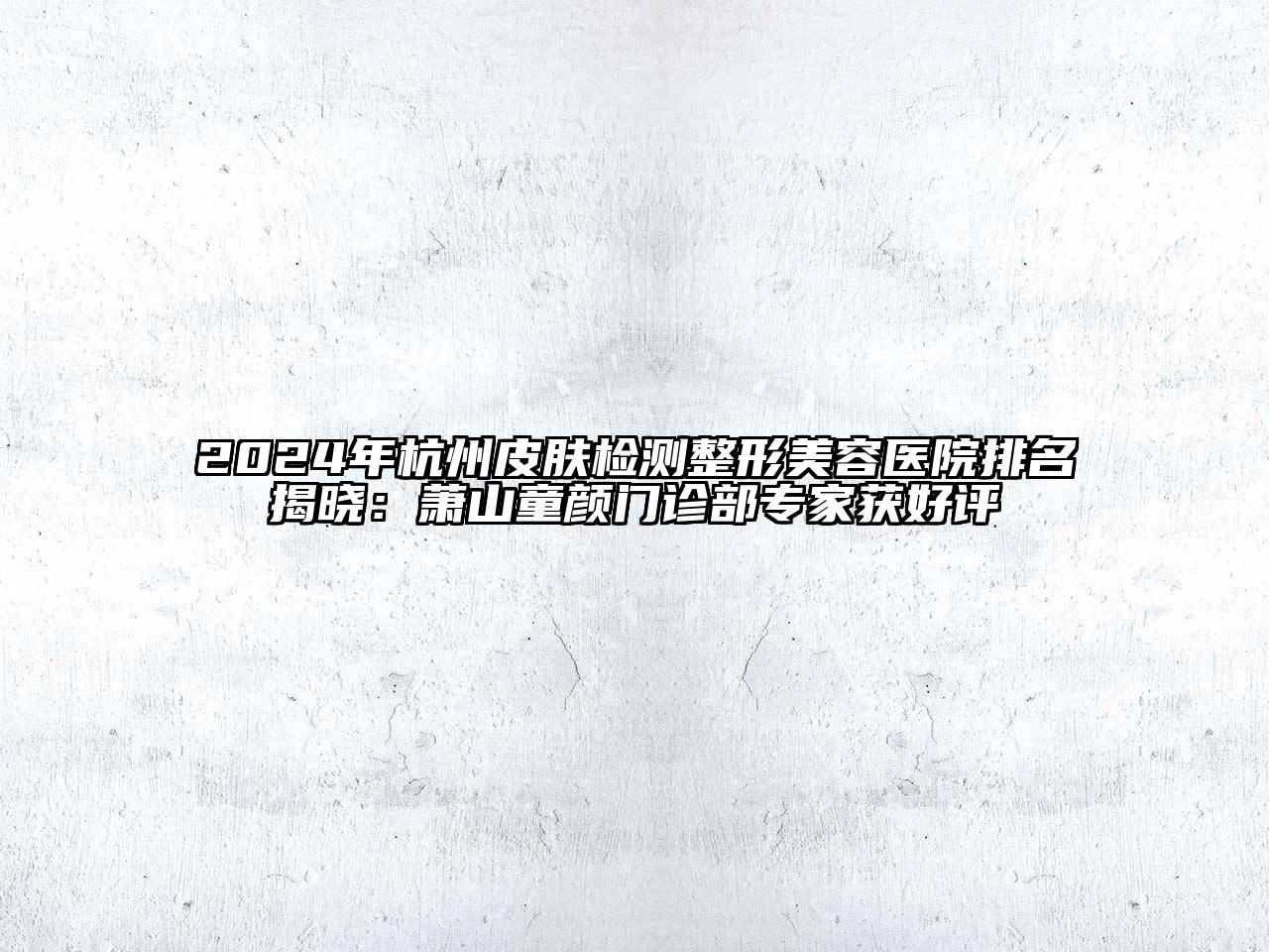 2024年杭州皮肤检测整形美容医院排名揭晓：萧山童颜门诊部专家获好评