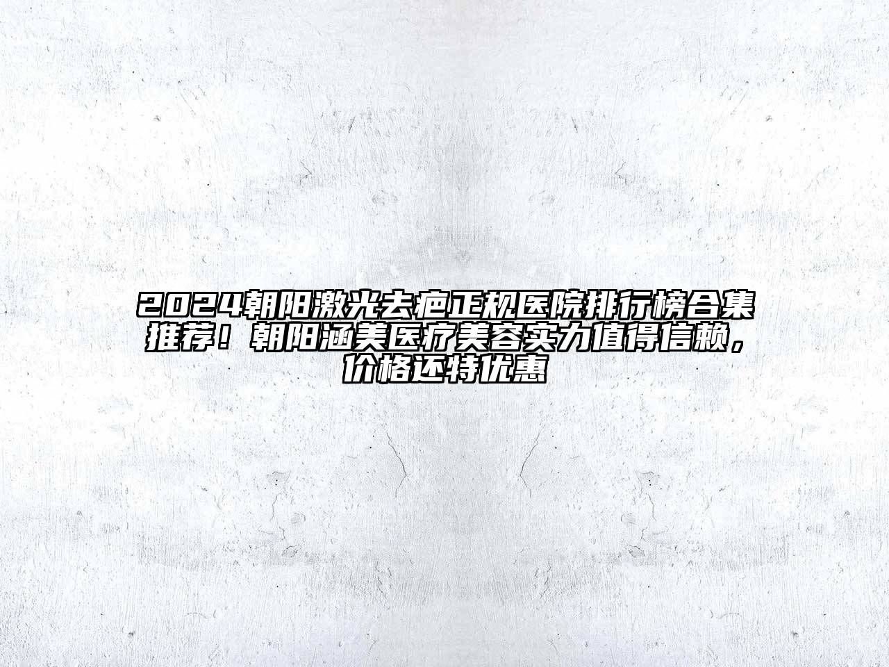 2024朝阳激光去疤正规医院排行榜合集推荐！朝阳涵美医疗美容实力值得信赖，价格还特优惠