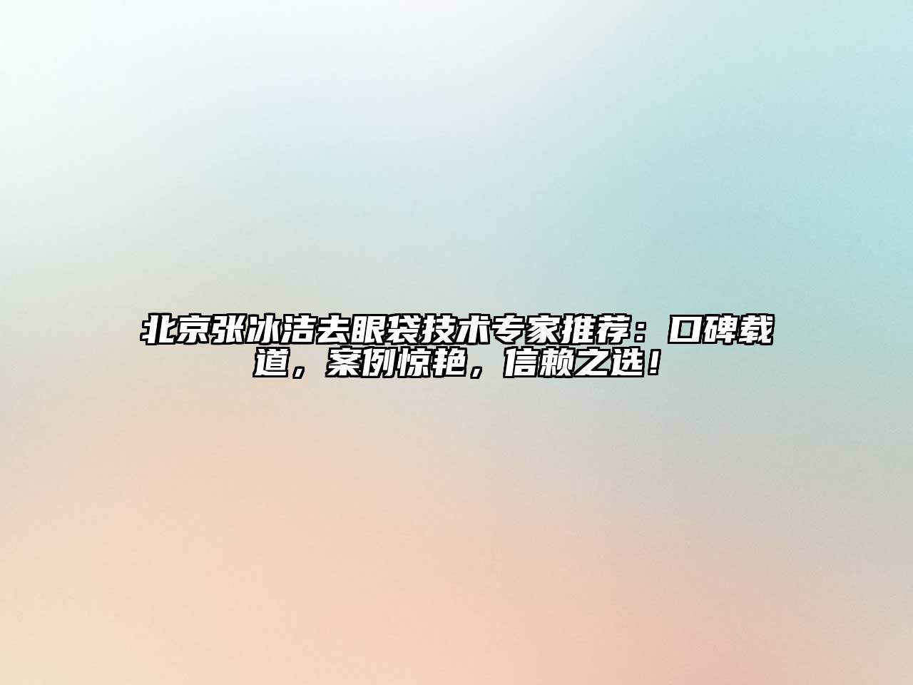 北京张冰洁去眼袋技术专家推荐：口碑载道，案例惊艳，信赖之选！