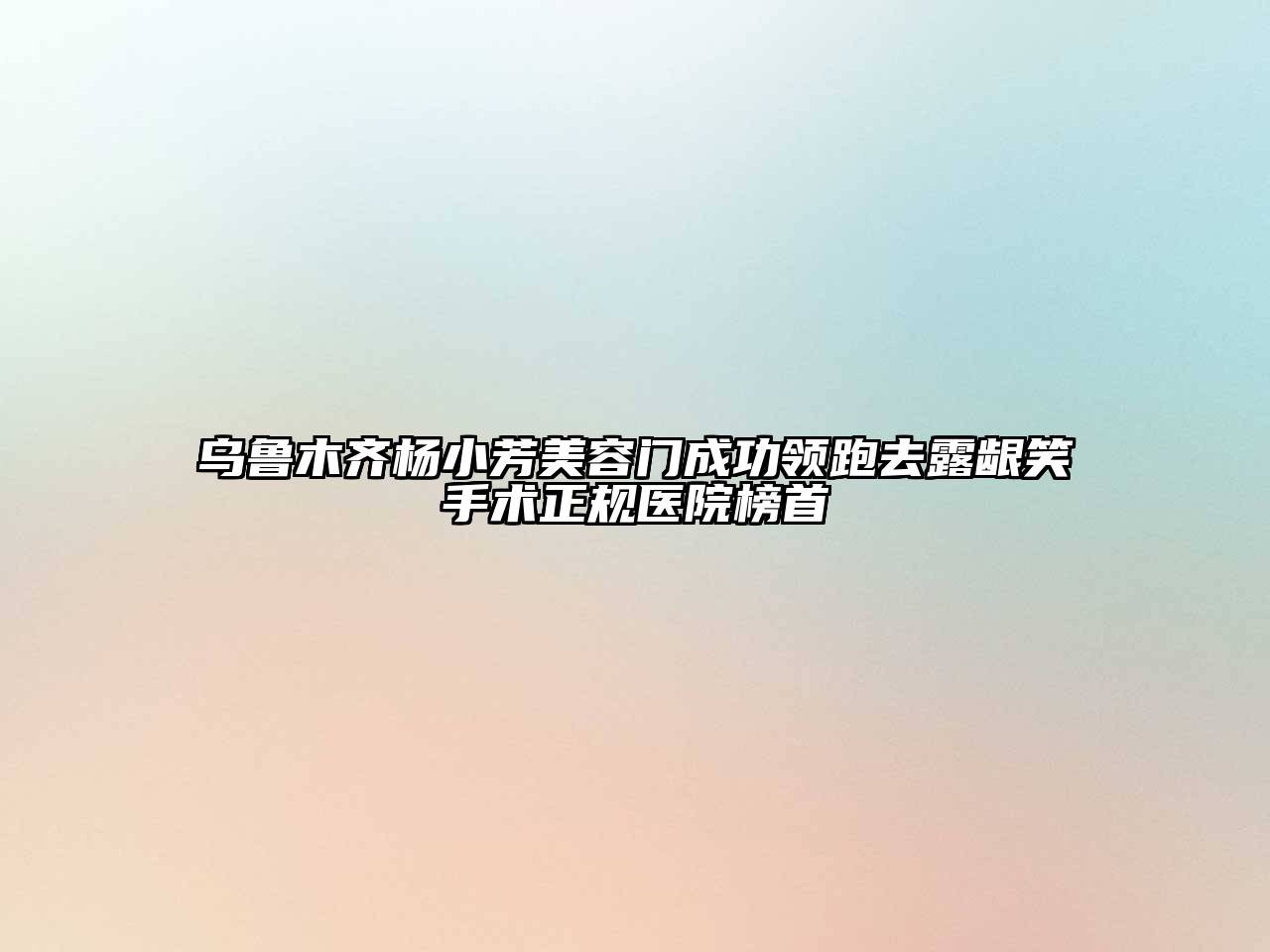 乌鲁木齐杨小芳美容门成功领跑去露龈笑手术正规医院榜首