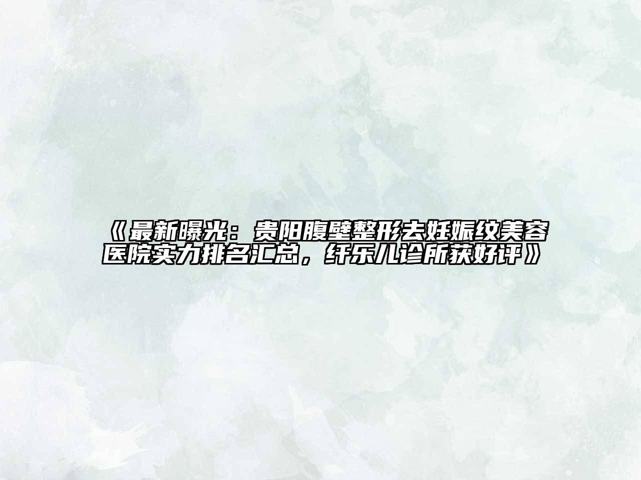最新曝光：贵阳腹壁整形去妊娠纹美容医院实力排名汇总，纤乐儿诊所获好评