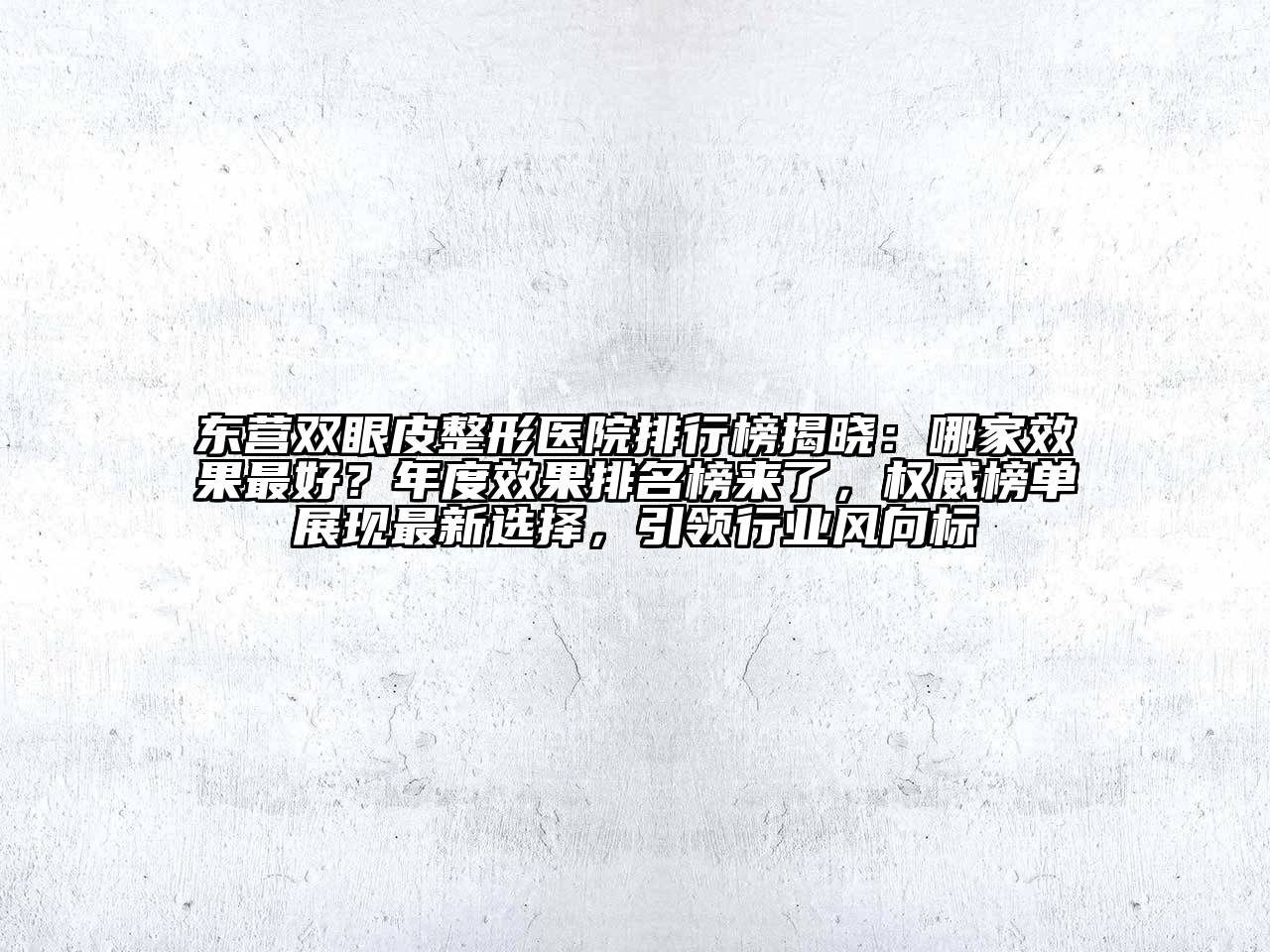 东营双眼皮整形医院排行榜揭晓：哪家效果最好？年度效果排名榜来了，权威榜单展现最新选择，引领行业风向标